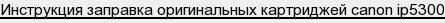 инструкция заправка оригинальных картриджей canon ip5300